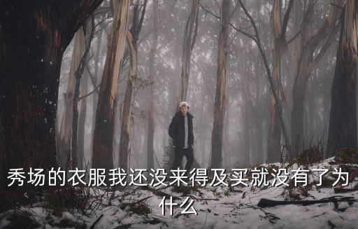 秀場的衣服我還沒來得及買就沒有了為什么