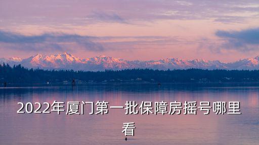 搖號直播，2022年廈門第一批保障房搖號哪里看