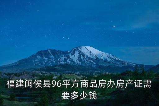 閩侯房產(chǎn)，福建閩侯縣96平方商品房辦房產(chǎn)證需要多少錢