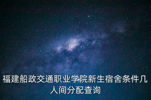 福建船政交通職業(yè)學(xué)院新生宿舍條件幾人間分配查詢