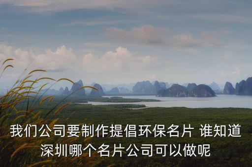 我們公司要制作提倡環(huán)保名片 誰知道深圳哪個(gè)名片公司可以做呢