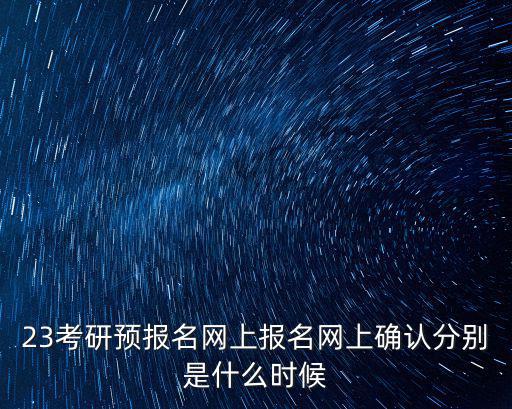 考研確認時間，23考研預報名網上報名網上確認分別是什么時候