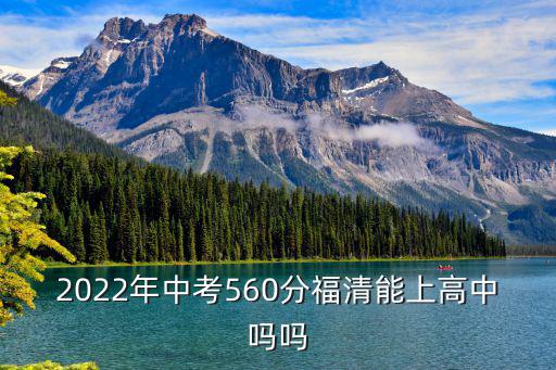 2022年中考560分福清能上高中嗎嗎
