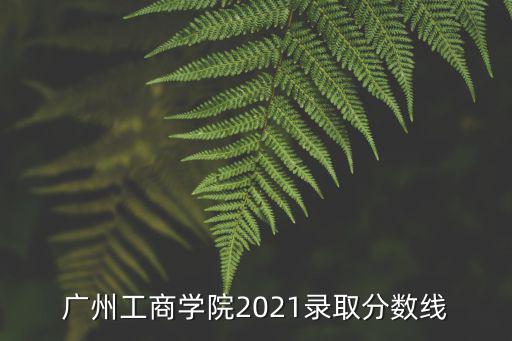 廣州工商學院2021錄取分數(shù)線