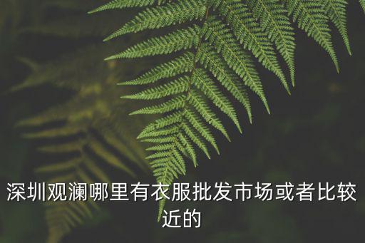 深圳觀瀾哪里有衣服批發(fā)市場(chǎng)或者比較近的