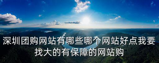 深圳團購網站，深圳團購網站有哪些哪個網站好點我要找大的有保障的網站購