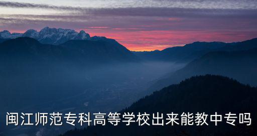 閩江師范專科高等學(xué)校出來能教中專嗎
