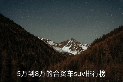 5到8萬的車，5萬到8萬的合資車suv排行榜