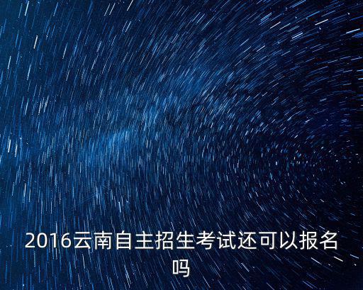 2016云南自主招生考試還可以報名嗎