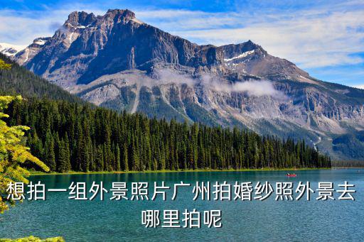 想拍一組外景照片廣州拍婚紗照外景去哪里拍呢