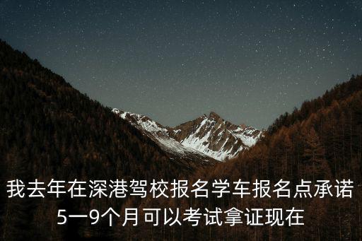 我去年在深港駕校報名學車報名點承諾5一9個月可以考試拿證現在