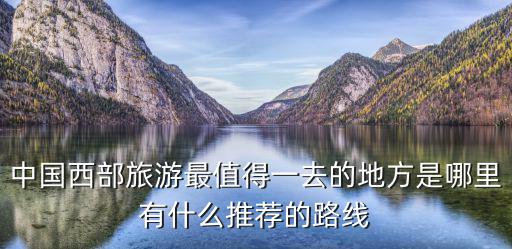 中國(guó)西部旅游最值得一去的地方是哪里有什么推薦的路線