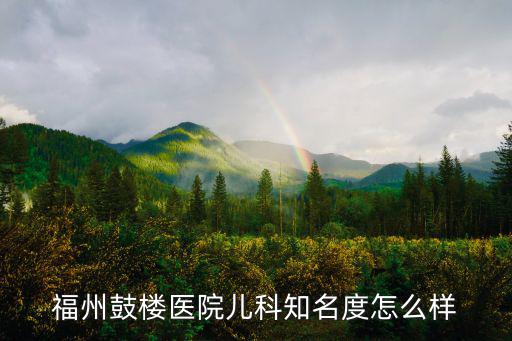 福州鼓樓醫院，福州鼓樓醫院兒科知名度怎么樣