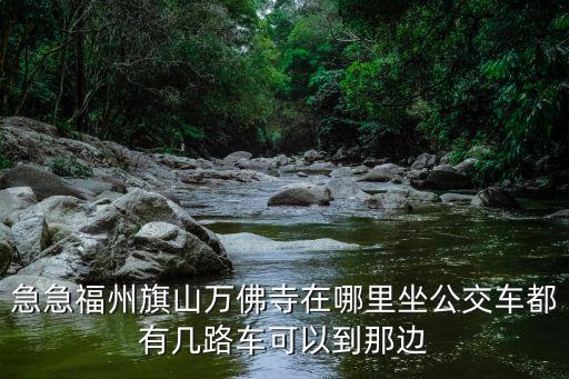 急急福州旗山萬佛寺在哪里坐公交車都有幾路車可以到那邊