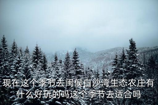 白沙灣生態農莊，現在這個季節去閩侯白沙灣生態農莊有什么好玩的嗎這個季節去適合嗎