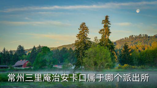 常州三里庵治安卡口屬于哪個(gè)派出所