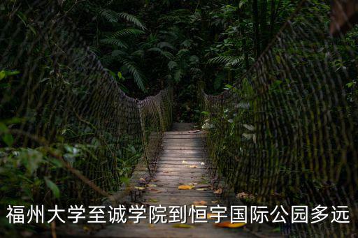 福州大學至誠學院到恒宇國際公園多遠