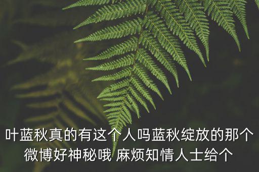 葉藍秋真的有這個人嗎藍秋綻放的那個微博好神秘哦 麻煩知情人士給個