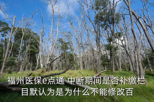 福州e點通，福州醫保e點通 中斷期間是否補繳欄目默認為是為什么不能修改百