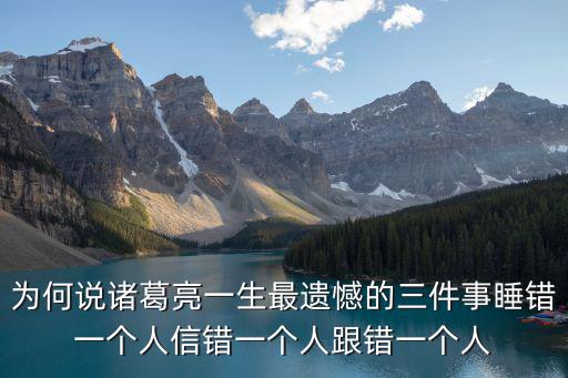 為何說諸葛亮一生最遺憾的三件事睡錯一個人信錯一個人跟錯一個人