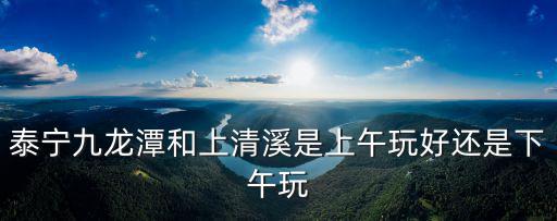 泰寧九龍?zhí)逗蜕锨逑巧衔缤婧眠€是下午玩