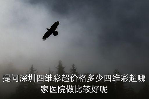 提問(wèn)深圳四維彩超價(jià)格多少四維彩超哪家醫(yī)院做比較好呢