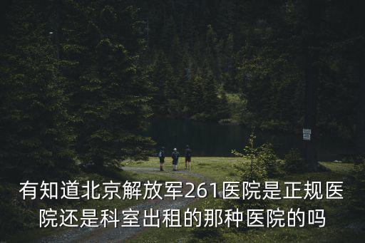 有知道北京解放軍261醫(yī)院是正規(guī)醫(yī)院還是科室出租的那種醫(yī)院的嗎