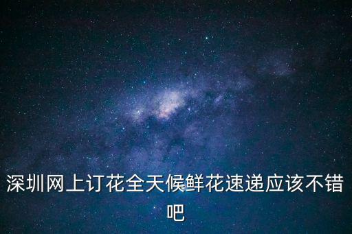 深圳網(wǎng)上訂花全天候鮮花速遞應(yīng)該不錯(cuò)吧