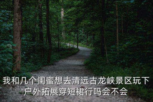 我和幾個閨蜜想去清遠古龍峽景區玩下戶外拓展穿短裙行嗎會不會