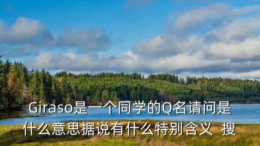 Giraso是一個同學的Q名請問是什么意思據說有什么特別含義  搜