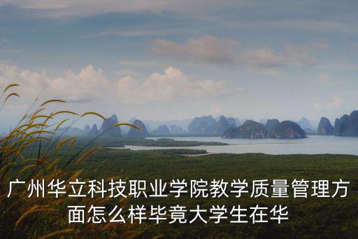 廣州華立科技職業學院教學質量管理方面怎么樣畢竟大學生在華