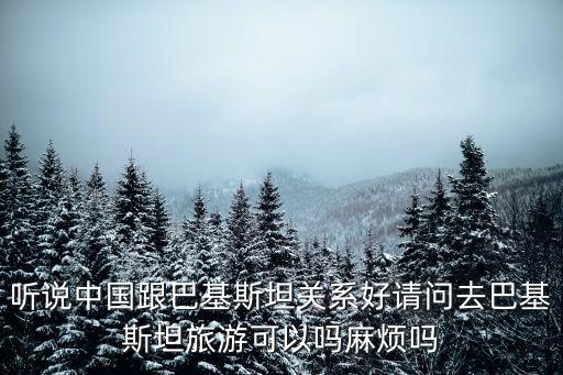 聽說中國跟巴基斯坦關系好請問去巴基斯坦旅游可以嗎麻煩嗎