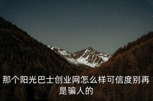 那個陽光巴士創業網怎么樣可信度別再是騙人的