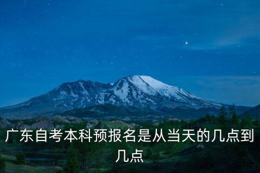 廣東自考報名時間，廣東自考本科預(yù)報名是從當(dāng)天的幾點到幾點
