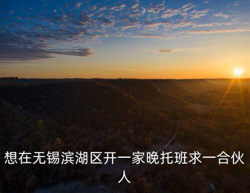 想在無錫濱湖區開一家晚托班求一合伙人