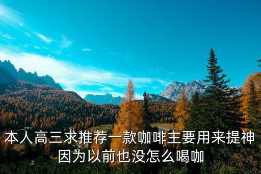 本人高三求推薦一款咖啡主要用來提神因為以前也沒怎么喝咖