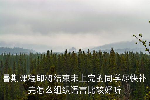 暑期課程即將結束未上完的同學盡快補完怎么組織語言比較好聽