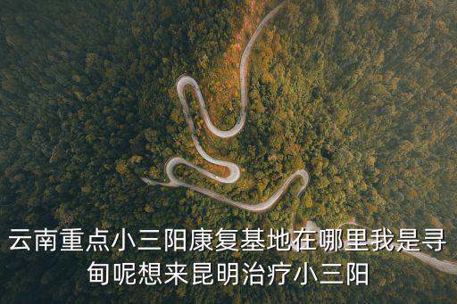 云南重點小三陽康復基地在哪里我是尋甸呢想來昆明治療小三陽