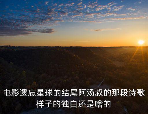 電影遺忘星球的結尾阿湯叔的那段詩歌樣子的獨白還是啥的