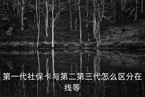 第一代社保卡與第二第三代怎么區分在線等