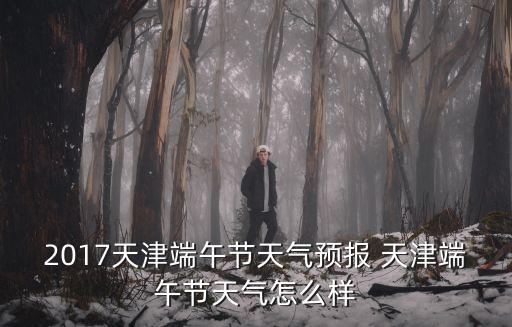 2017天津端午節天氣預報 天津端午節天氣怎么樣