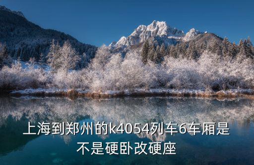 上海到鄭州的k4054列車(chē)6車(chē)廂是不是硬臥改硬座