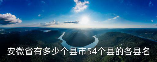 安微省有多少個(gè)縣市54個(gè)縣的各縣名