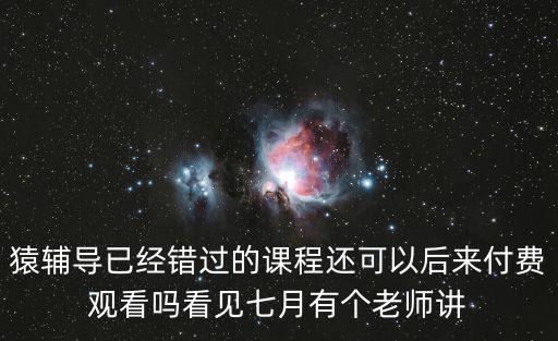 猿輔導已經錯過的課程還可以后來付費觀看嗎看見七月有個老師講