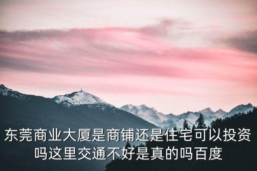 東莞商業大廈是商鋪還是住宅可以投資嗎這里交通不好是真的嗎百度