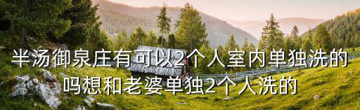 御泉莊，半湯御泉莊有可以2個人室內單獨洗的嗎想和老婆單獨2個人洗的