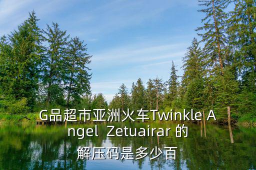 G品超市亞洲火車Twinkle Angel  Zetuairar 的解壓碼是多少百