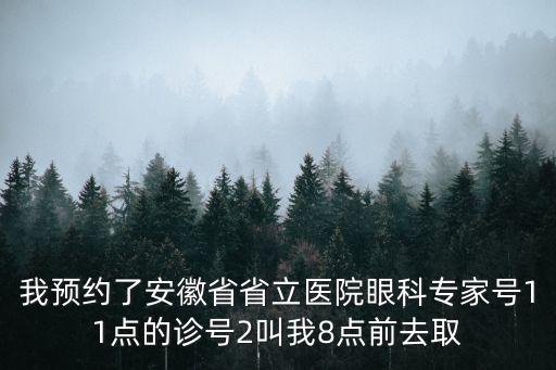 我預約了安徽省省立醫院眼科專家號11點的診號2叫我8點前去取