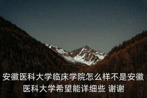 安徽醫科大學臨床學院怎么樣不是安徽醫科大學希望能詳細些 謝謝