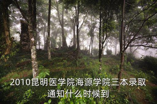 三本補錄時間，2010昆明醫學院海源學院三本錄取通知什么時候到